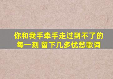 你和我手牵手走过到不了的每一刻 留下几多忧愁歌词